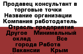 Продавец консультант в торговые точки › Название организации ­ Компания-работодатель › Отрасль предприятия ­ Другое › Минимальный оклад ­ 27 000 - Все города Работа » Вакансии   . Крым,Красногвардейское